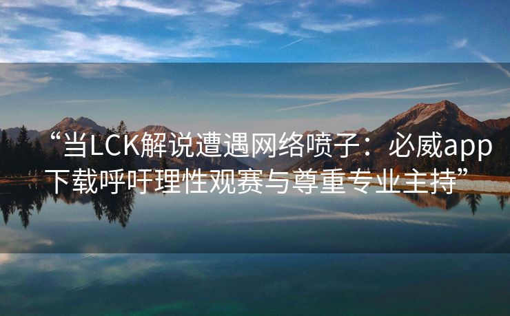 “当LCK解说遭遇网络喷子：必威app下载呼吁理性观赛与尊重专业主持”  第2张