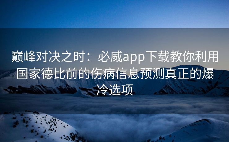 巅峰对决之时：必威app下载教你利用国家德比前的伤病信息预测真正的爆冷选项  第2张