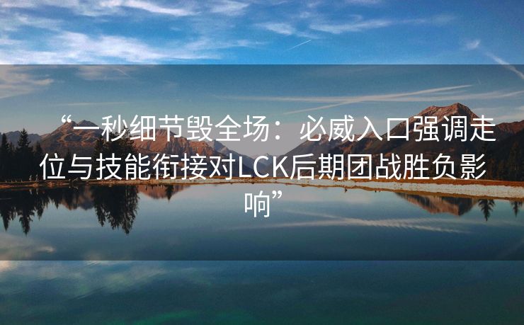 “一秒细节毁全场：必威入口强调走位与技能衔接对LCK后期团战胜负影响”  第2张