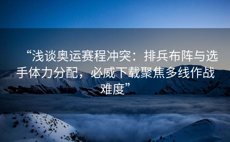 “浅谈奥运赛程冲突：排兵布阵与选手体力分配，必威下载聚焦多线作战难度”