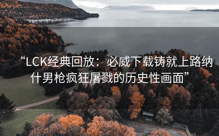 “LCK经典回放：必威下载铸就上路纳什男枪疯狂屠戮的历史性画面”