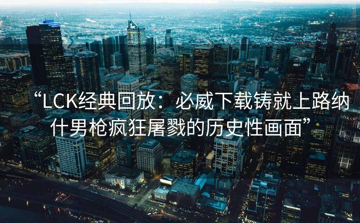 “LCK经典回放：必威下载铸就上路纳什男枪疯狂屠戮的历史性画面”  第2张