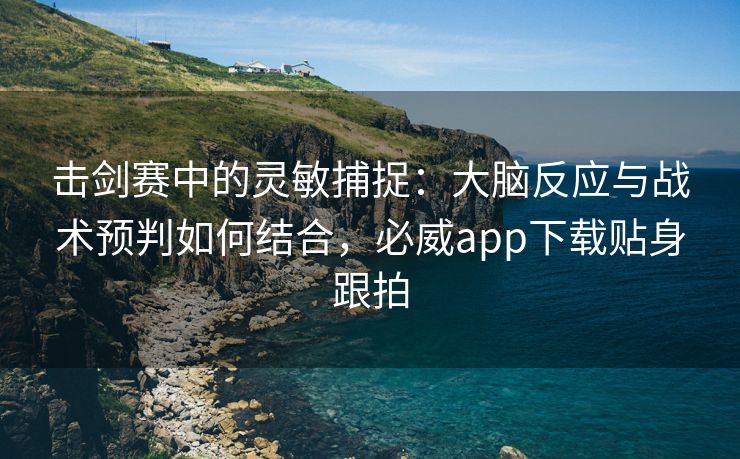 击剑赛中的灵敏捕捉：大脑反应与战术预判如何结合，必威app下载贴身跟拍