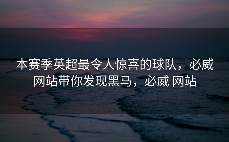 本赛季英超最令人惊喜的球队，必威网站带你发现黑马，必威 网站  第2张