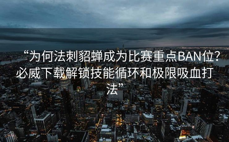 “为何法刺貂蝉成为比赛重点BAN位？必威下载解锁技能循环和极限吸血打法”