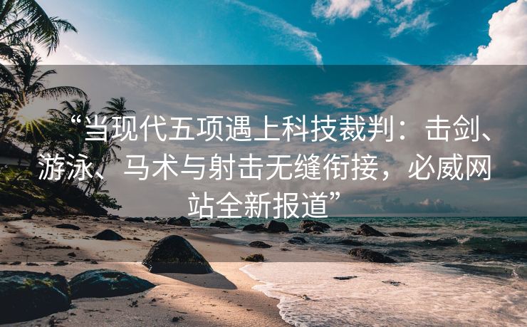 “当现代五项遇上科技裁判：击剑、游泳、马术与射击无缝衔接，必威网站全新报道”