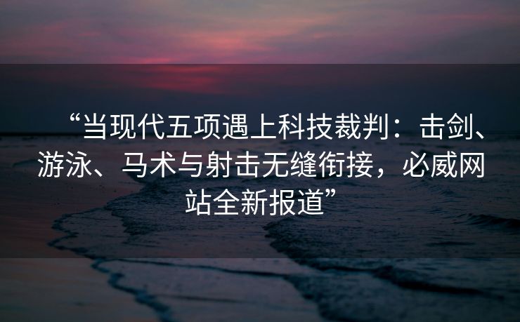 “当现代五项遇上科技裁判：击剑、游泳、马术与射击无缝衔接，必威网站全新报道”  第2张