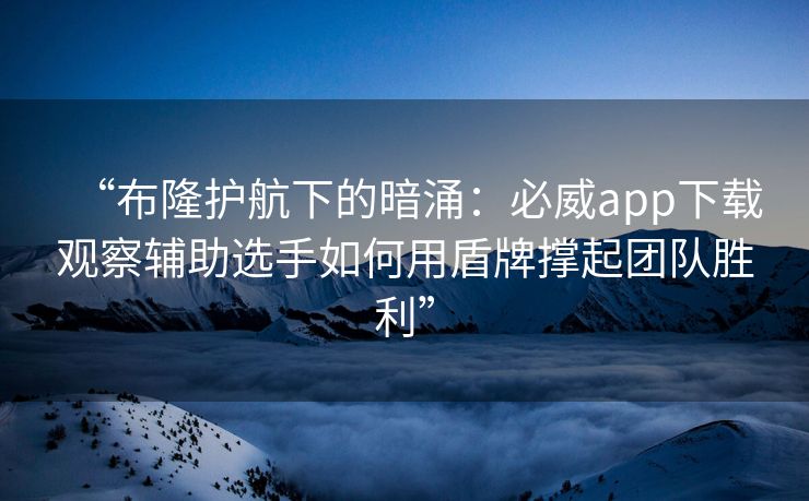 “布隆护航下的暗涌：必威app下载观察辅助选手如何用盾牌撑起团队胜利”  第2张