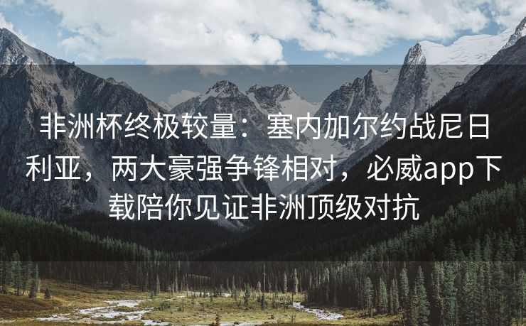 非洲杯终极较量：塞内加尔约战尼日利亚，两大豪强争锋相对，必威app下载陪你见证非洲顶级对抗