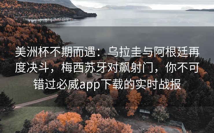 美洲杯不期而遇：乌拉圭与阿根廷再度决斗，梅西苏牙对飙射门，你不可错过必威app下载的实时战报  第2张