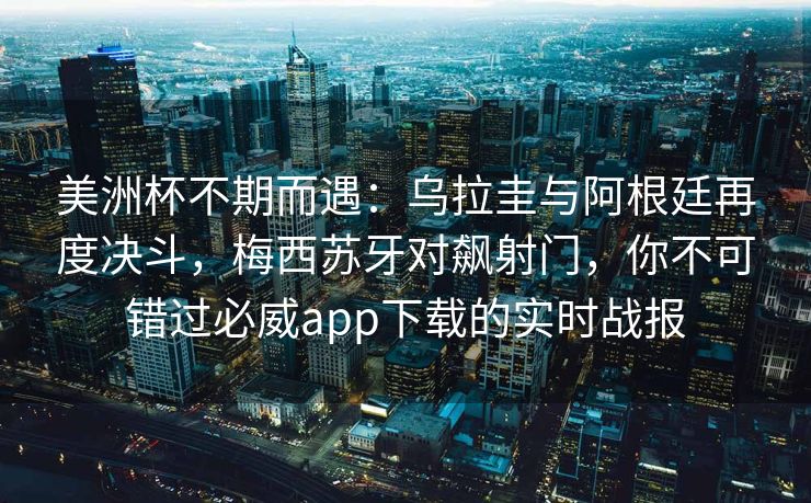 美洲杯不期而遇：乌拉圭与阿根廷再度决斗，梅西苏牙对飙射门，你不可错过必威app下载的实时战报