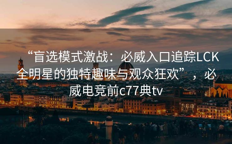 “盲选模式激战：必威入口追踪LCK全明星的独特趣味与观众狂欢”，必威电竞前c77典tv  第2张