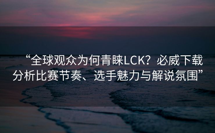 “全球观众为何青睐LCK？必威下载分析比赛节奏、选手魅力与解说氛围”  第2张