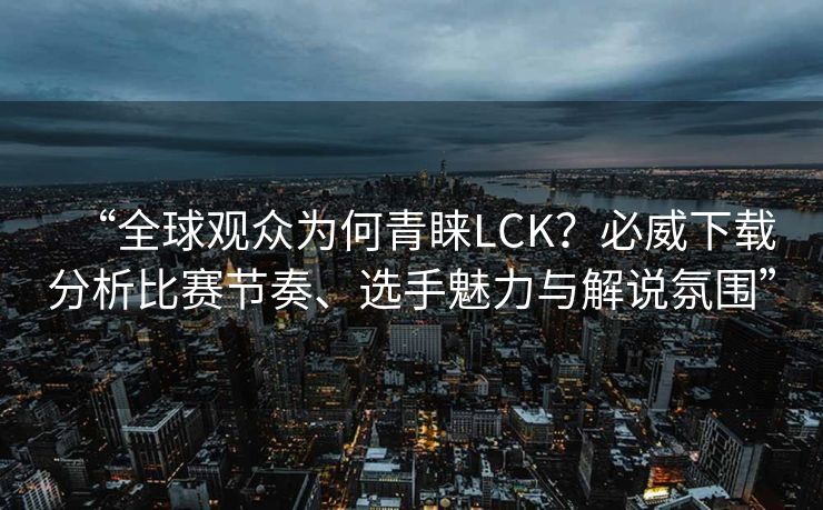 “全球观众为何青睐LCK？必威下载分析比赛节奏、选手魅力与解说氛围”
