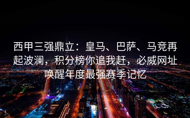 西甲三强鼎立：皇马、巴萨、马竞再起波澜，积分榜你追我赶，必威网址唤醒年度最强赛季记忆