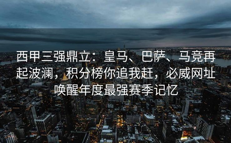 西甲三强鼎立：皇马、巴萨、马竞再起波澜，积分榜你追我赶，必威网址唤醒年度最强赛季记忆  第2张