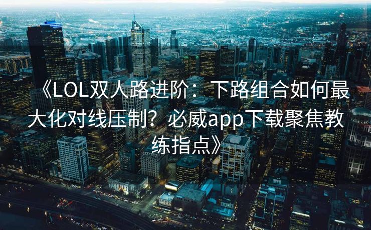 《LOL双人路进阶：下路组合如何最大化对线压制？必威app下载聚焦教练指点》  第2张