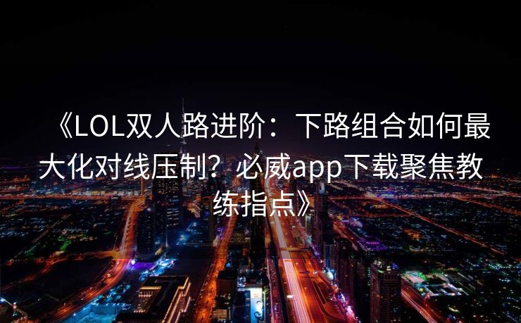 《LOL双人路进阶：下路组合如何最大化对线压制？必威app下载聚焦教练指点》