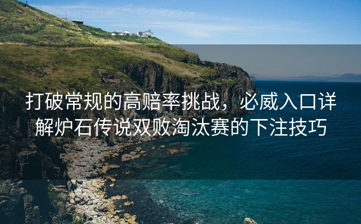 打破常规的高赔率挑战，必威入口详解炉石传说双败淘汰赛的下注技巧  第2张