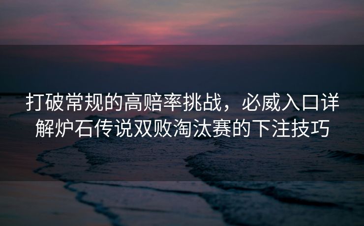 打破常规的高赔率挑战，必威入口详解炉石传说双败淘汰赛的下注技巧