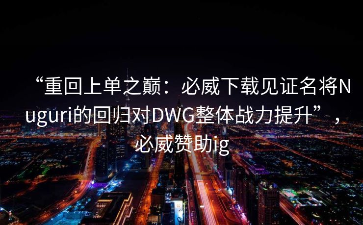 “重回上单之巅：必威下载见证名将Nuguri的回归对DWG整体战力提升”，必威赞助ig