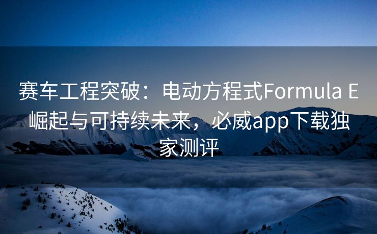 赛车工程突破：电动方程式Formula E崛起与可持续未来，必威app下载独家测评