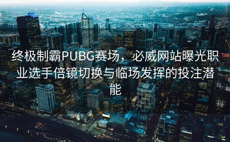 终极制霸PUBG赛场，必威网站曝光职业选手倍镜切换与临场发挥的投注潜能