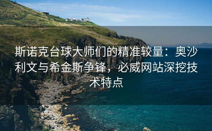 斯诺克台球大师们的精准较量：奥沙利文与希金斯争锋，必威网站深挖技术特点  第2张