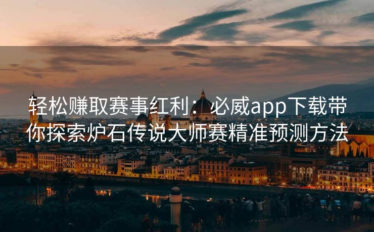 轻松赚取赛事红利：必威app下载带你探索炉石传说大师赛精准预测方法