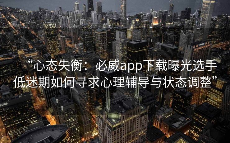 “心态失衡：必威app下载曝光选手低迷期如何寻求心理辅导与状态调整”  第2张
