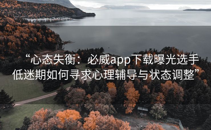 “心态失衡：必威app下载曝光选手低迷期如何寻求心理辅导与状态调整”