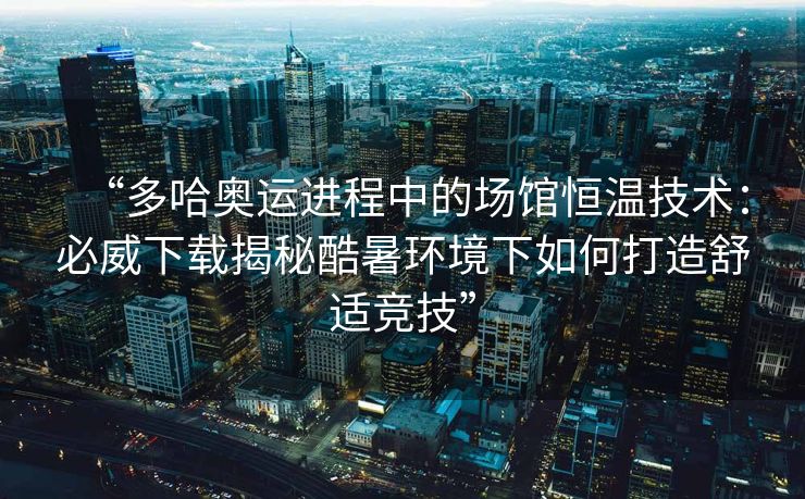 “多哈奥运进程中的场馆恒温技术：必威下载揭秘酷暑环境下如何打造舒适竞技”  第2张