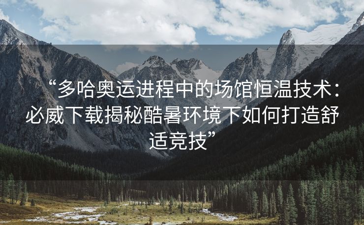 “多哈奥运进程中的场馆恒温技术：必威下载揭秘酷暑环境下如何打造舒适竞技”