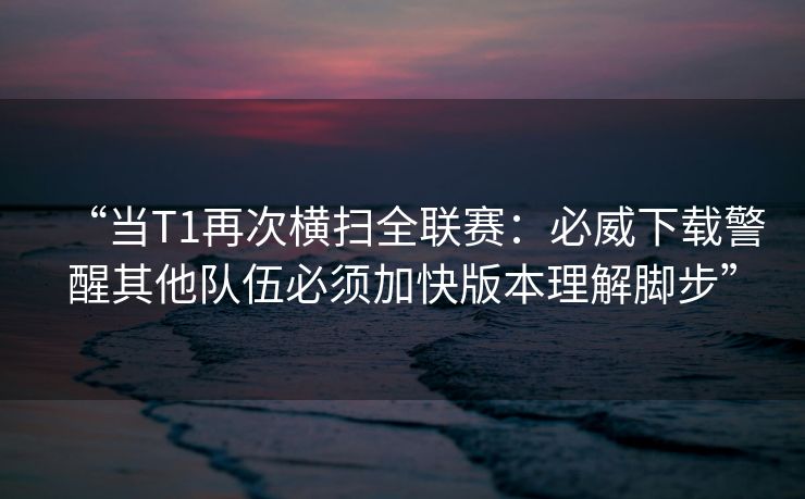 “当T1再次横扫全联赛：必威下载警醒其他队伍必须加快版本理解脚步”