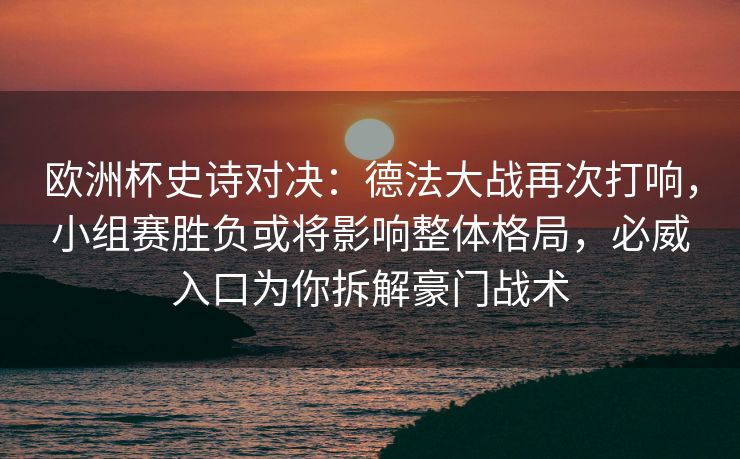 欧洲杯史诗对决：德法大战再次打响，小组赛胜负或将影响整体格局，必威入口为你拆解豪门战术  第2张