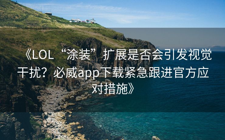 《LOL“涂装”扩展是否会引发视觉干扰？必威app下载紧急跟进官方应对措施》