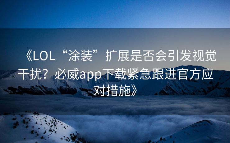 《LOL“涂装”扩展是否会引发视觉干扰？必威app下载紧急跟进官方应对措施》  第2张