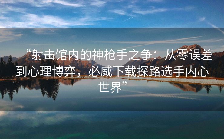 “射击馆内的神枪手之争：从零误差到心理博弈，必威下载探路选手内心世界”