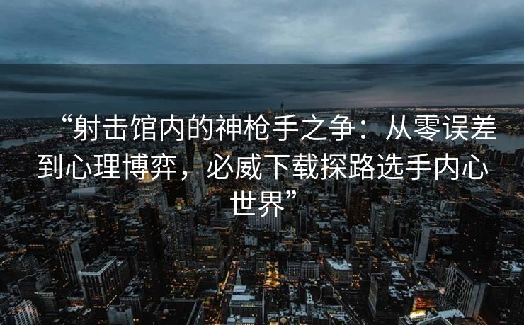 “射击馆内的神枪手之争：从零误差到心理博弈，必威下载探路选手内心世界”  第2张