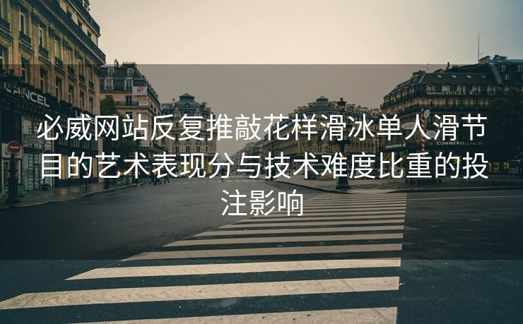 必威网站反复推敲花样滑冰单人滑节目的艺术表现分与技术难度比重的投注影响