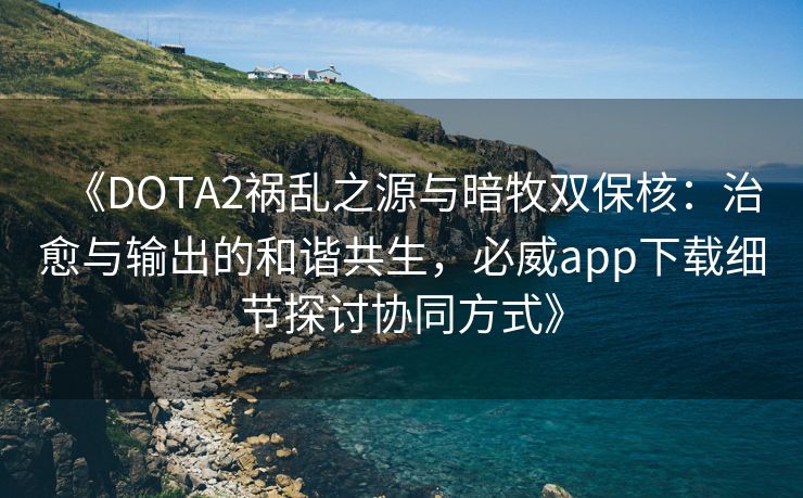 《DOTA2祸乱之源与暗牧双保核：治愈与输出的和谐共生，必威app下载细节探讨协同方式》