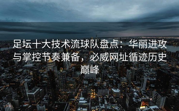 足坛十大技术流球队盘点：华丽进攻与掌控节奏兼备，必威网址循迹历史巅峰