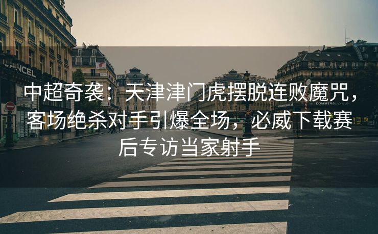 中超奇袭：天津津门虎摆脱连败魔咒，客场绝杀对手引爆全场，必威下载赛后专访当家射手  第2张