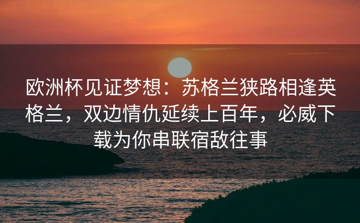 欧洲杯见证梦想：苏格兰狭路相逢英格兰，双边情仇延续上百年，必威下载为你串联宿敌往事