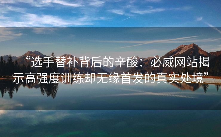 “选手替补背后的辛酸：必威网站揭示高强度训练却无缘首发的真实处境”  第2张