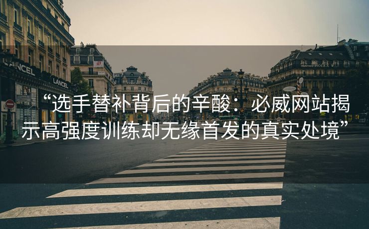 “选手替补背后的辛酸：必威网站揭示高强度训练却无缘首发的真实处境”