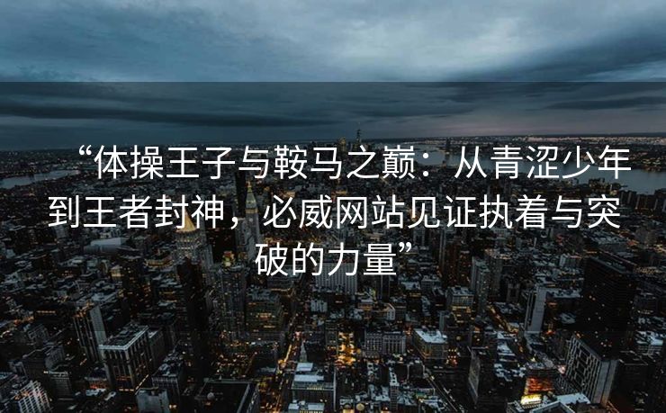 “体操王子与鞍马之巅：从青涩少年到王者封神，必威网站见证执着与突破的力量”
