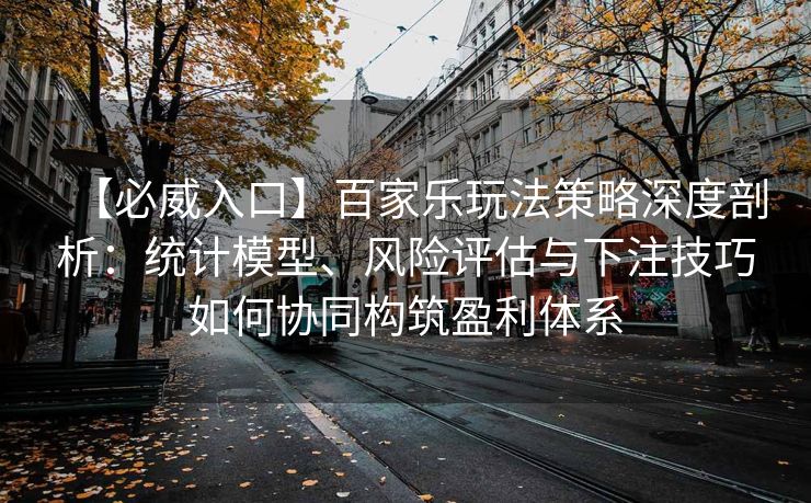 【必威入口】百家乐玩法策略深度剖析：统计模型、风险评估与下注技巧如何协同构筑盈利体系