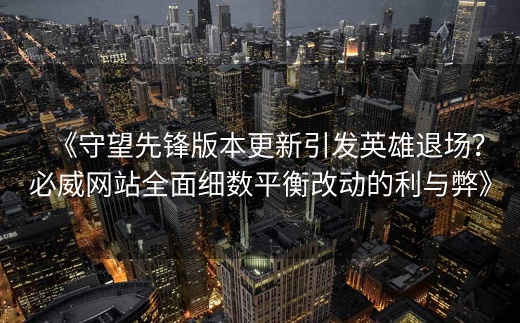 《守望先锋版本更新引发英雄退场？必威网站全面细数平衡改动的利与弊》