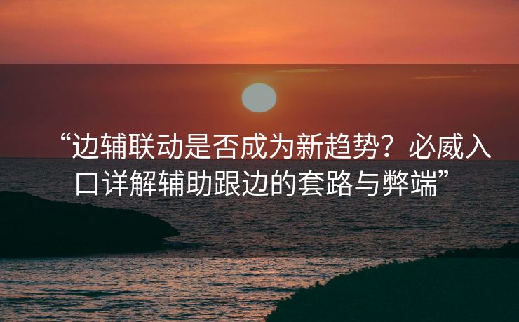 “边辅联动是否成为新趋势？必威入口详解辅助跟边的套路与弊端”